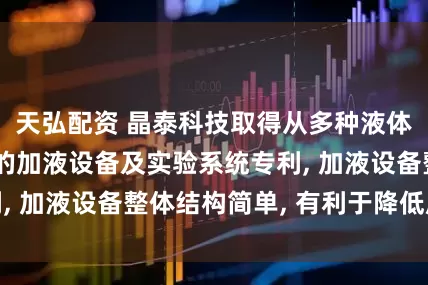 天弘配资 晶泰科技取得从多种液体中选择性供液的加液设备及实验系统专利, 加液设备整体结构简单, 有利于降低成本