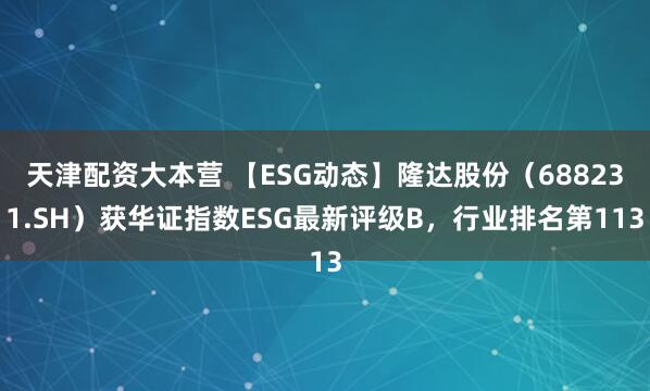 天津配资大本营 【ESG动态】隆达股份（688231.SH）获华证指数ESG最新评级B，行业排名第113
