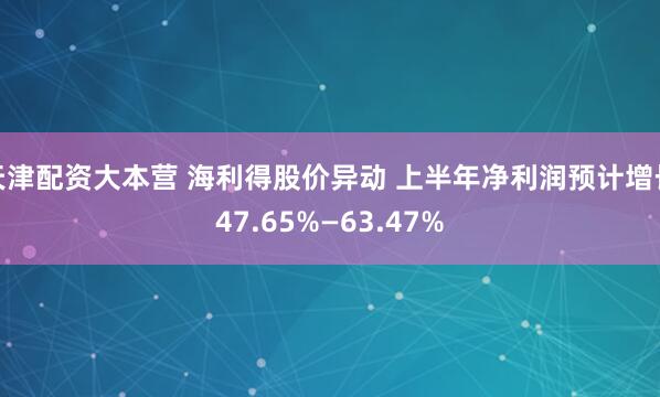 天津配资大本营 海利得股价异动 上半年净利润预计增长47.65%—63.47%