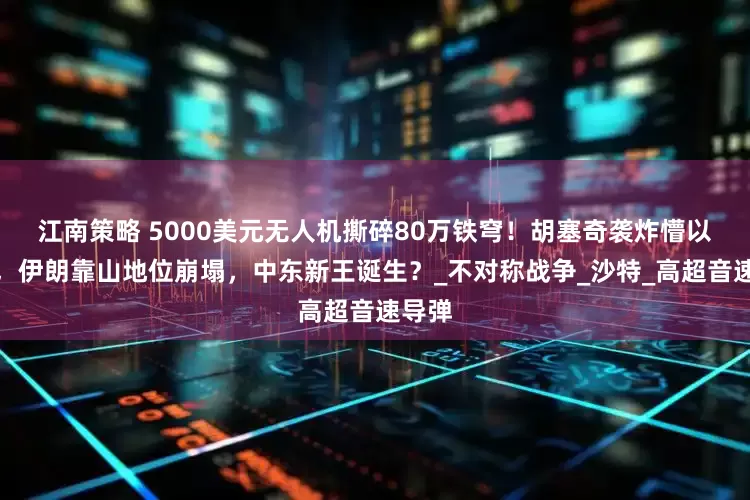 江南策略 5000美元无人机撕碎80万铁穹！胡塞奇袭炸懵以色列，伊朗靠山地位崩塌，中东新王诞生？_不对称战争_沙特_高超音速导弹