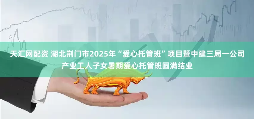 天汇网配资 湖北荆门市2025年“爱心托管班”项目暨中建三局一公司产业工人子女暑期爱心托管班圆满结业