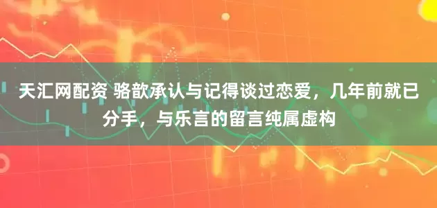 天汇网配资 骆歆承认与记得谈过恋爱，几年前就已分手，与乐言的留言纯属虚构