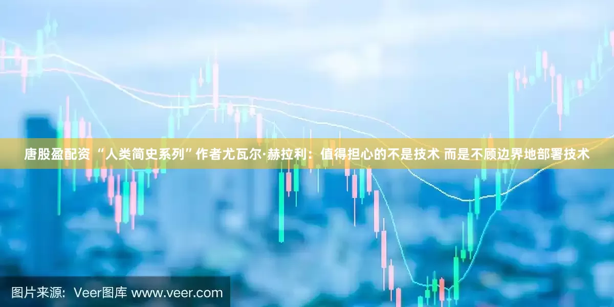 唐股盈配资 “人类简史系列”作者尤瓦尔·赫拉利：值得担心的不是技术 而是不顾边界地部署技术