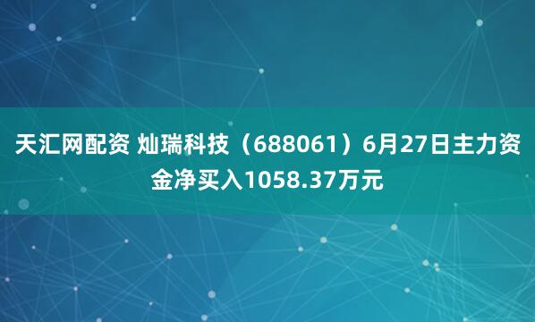 天汇网配资 灿瑞科技（688061）6月27日主力资金净买入1058.37万元