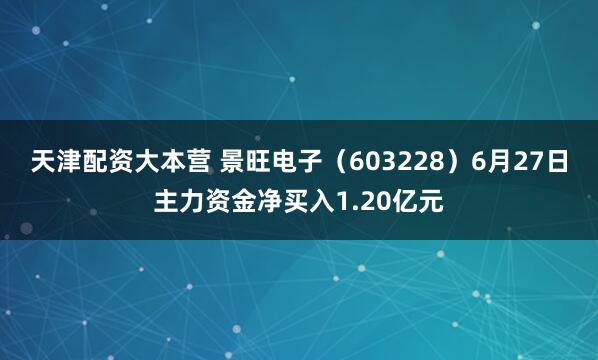 天津配资大本营 景旺电子（603228）6月27日主力资金净买入1.20亿元