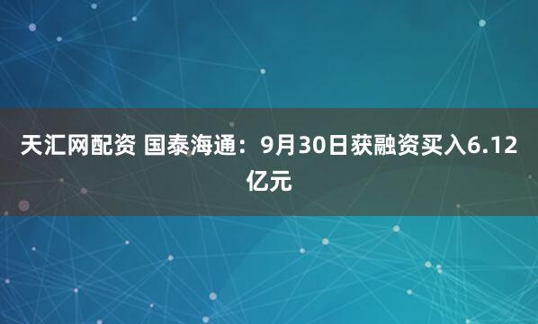 天汇网配资 国泰海通：9月30日获融资买入6.12亿元