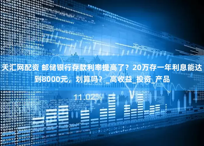 天汇网配资 邮储银行存款利率提高了？20万存一年利息能达到8000元，划算吗？_高收益_投资_产品