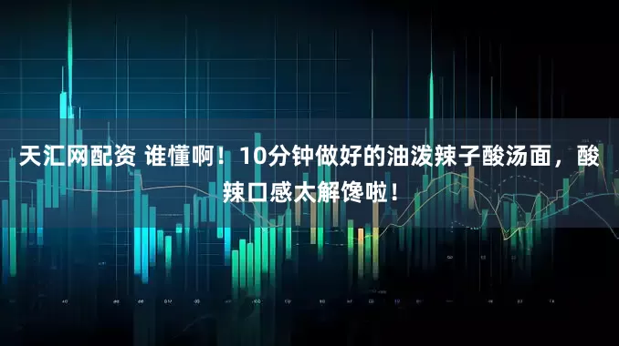 天汇网配资 谁懂啊！10分钟做好的油泼辣子酸汤面，酸辣口感太解馋啦！