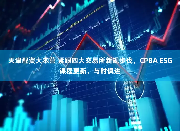 天津配资大本营 紧跟四大交易所新规步伐，CPBA ESG课程更新，与时俱进