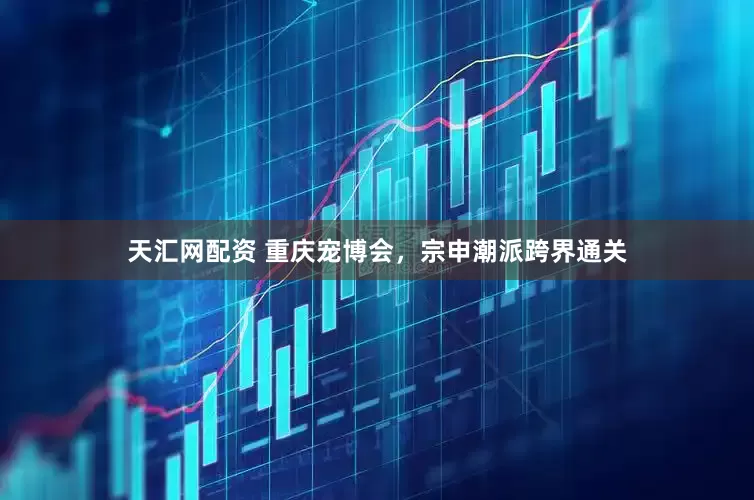天汇网配资 重庆宠博会，宗申潮派跨界通关