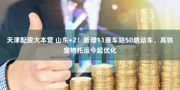 天津配资大本营 山东+2！新增11座车站50趟动车，高铁宠物托运今起优化