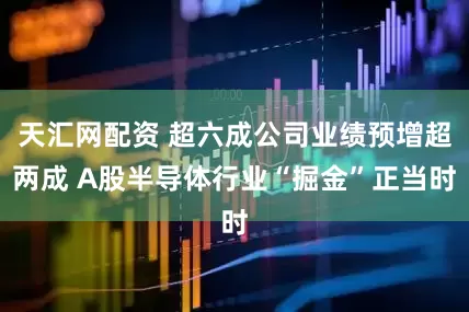 天汇网配资 超六成公司业绩预增超两成 A股半导体行业“掘金”正当时