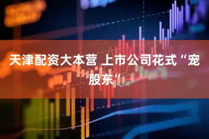 天津配资大本营 上市公司花式“宠股东”