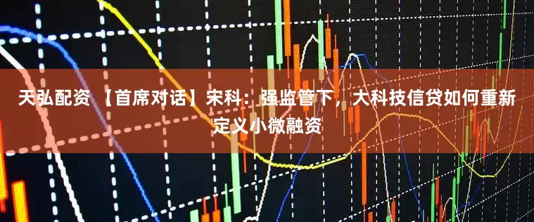 天弘配资 【首席对话】宋科：强监管下，大科技信贷如何重新定义小微融资