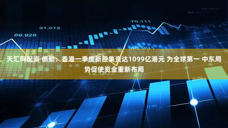 天汇网配资 德勤：香港一季度新股集资达1099亿港元 为全球第一 中东局势促使资金重新布局